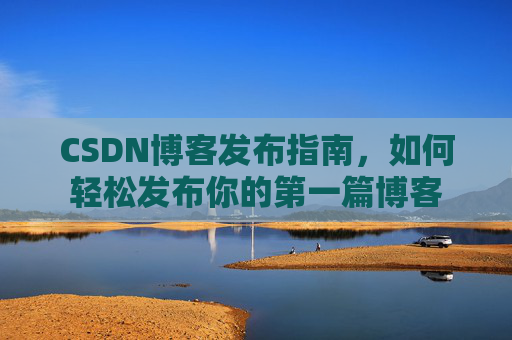 CSDN博客发布指南，如何轻松发布你的第一篇博客